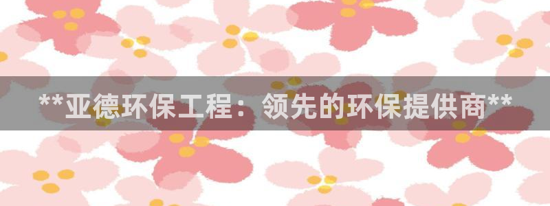 彩名堂用不了：**亚德环保工程：领先