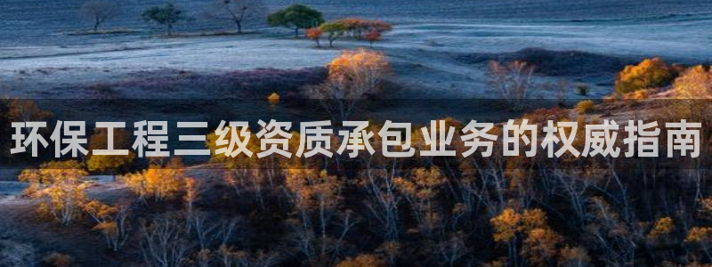 彩名堂预测官网：环保工程三级资质承包业务的权威指南