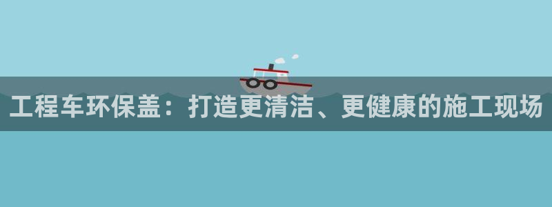 彩名堂免费计划官网老版本：工程车环保盖：打造更清洁、更健康的施工现场