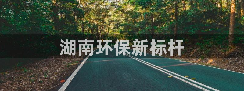 彩名堂是不是坑人的：湖南环保新标杆