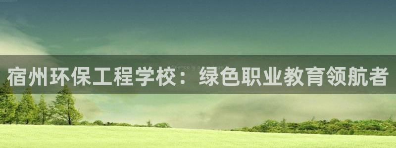 彩名堂app彩名堂客户端：宿州环保工程学校：绿色职业教育领航者