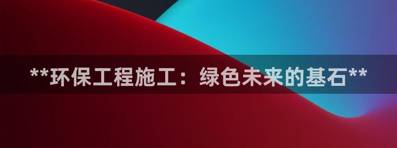 彩名堂不能用了吗：**环保工程施工：绿色未来的基石**