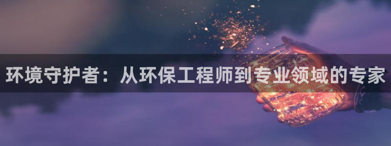 彩名堂客户端官网：环境守护者：从环保工程师到专业领域的专家