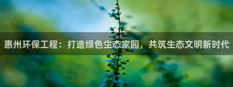 彩名堂旧版本：惠州环保工程：打造绿色生态家园，共筑生态文明新