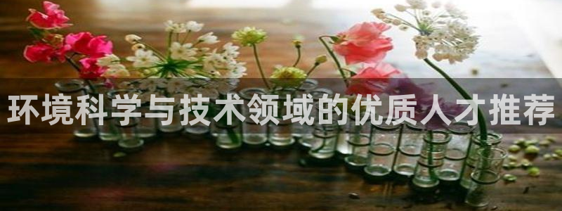 彩名堂安卓客户端官网下载：环境科学与技术领域的优质人才推荐