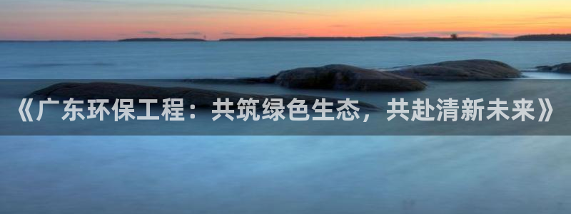 彩名堂：《广东环保工程：共筑绿色生态，共赴清新未来》