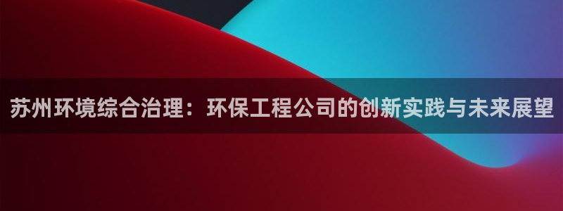 彩名堂不能用了吗：苏州环境综合治理：环保工程公司的创新实践与